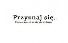 Przyznaj się.  Czekasz na coś, co sie nie wydarzy.