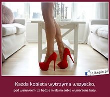 Każda kobieta wytrzyma wszystko, pod warunkiem, że będzie miała...