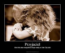 Przyjaciel- ktoś kto zna wszystkie Twoje wady a i tak Cię lubi.
