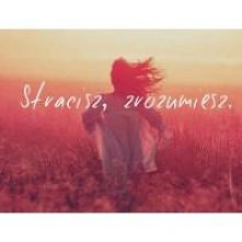 stracisz, zrozumiesz :(