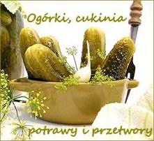 OGÓRKI, CUKINIA - potrawy i przetwory
 (przepisy po kliknięciu w zdjęcie)