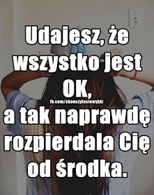 Udajesz, że
wszystko jest
OK
a tak naprawde
rozpierdala cię 
od środka... ;((