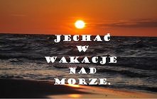 Jechać w wakacje nad morze.