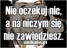 nie oczekuj nic,a na niczym się nie zawiedziesz