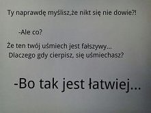 Ty naprawdę myślisz,że nikt się nie dowie?! 
- Ale co?
Że ten twój uśmiech jest fałszywy... Dlaczego gdy cierpisz się uśmiechasz?
- Bo tak jest łatwiej...