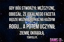 Gdy Bóg stworzył mężczyznę obiecał, że idealnego faceta będzie można spotkać na każdym rogu... A potem uczynił ziemię okrągłą.