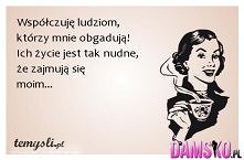 Współczuję ludziom, którzy mnie obgadują! Ich życie jest tak nudne,że zajmują się moim...