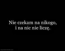 Nie czekam na nikogo, i na nic nie liczę.