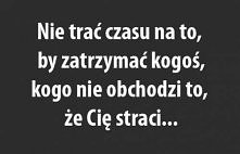 Nie trać czasu na to, by zatrzymać kogoś, kogo nie obchodzi to, że Cię straci...