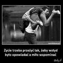 Życie trzeba przeżyć tak, żeby wstyd było opowiadać, a miło wspominać.