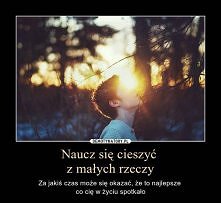 Naucz się cieszyć z małych rzeczy. Za jakiś czas może się okazać, że to najlepsze co Cię w życiu spotkało.