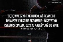 Będę walczyć tak długo, aż pewnego dnia powiem sobie skromnie - wszystko czego chciałem, dzisiaj należy już do mnie.