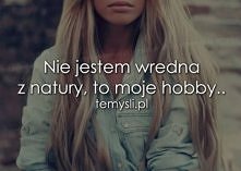 Nie jestem wredna z natury, to moje hobby...