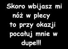 Skoro wbijasz mi nóż w plecy to przy okazji pocałuj mnie w dupę!!!