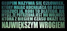 Głupim nazywa się człowieka, który mając kochającą go osobę odrzuci ją, robi to dlatego, bo myśli, ze potrzebna mu wolność, która z biegiem czasu okaże się największym wrogiem.