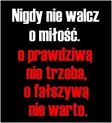 Nigdy nie walcz o miłość. O prawdziwą nie trzeba, o fałszywą nie warto.