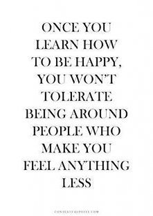 once you learn how to be happy, you won't tolerate being around people who make you feel anything less.