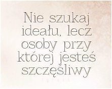 Nie szukaj ideału, lecz osoby przy której jesteś szczęśliwy.