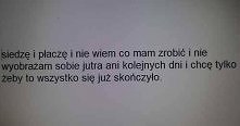 Siedzę i płaczę i nie wiem co mam zrobić i nie wyobrażam sobie jutra ani kolejnych dni i chcę tylko, żeby to wszystko się już skończyło.