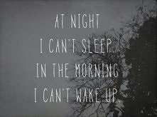 at night
i can't sleep
in the morning
i can't wake up