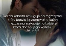 Każda kobieta zasługuje na mężczyznę, który będzie ją szanował, a każdy mężczyzna zasługuje na kobietę, która doceni jego wysiłek...