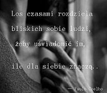 "Los czasami rozdziela bliskich sobie ludzi, żeby uświadomić im, ile dla siebie znaczą "
 
           Paula Coelho