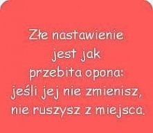 Złe nastawienie jest jak przebita opona: jeśli jej nie zmienisz, nie ruszysz z miejsca.