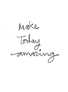 make today amazing!