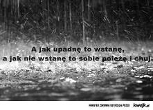 "a jak upadnę to wstanę,a jak nie wstanę to sobie poleżę i chuj".#