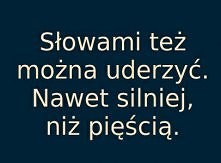 Siniaki znikają z czasem, rany zagoją się po miesiącach, ale te malutkie dziurki po słowach zostają na zawsze.