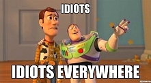 Idiots everywhere .
