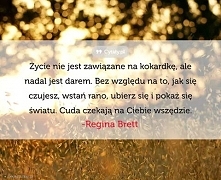 Życie nie jest zawiązane na kokardkę, ale nadal jest darem. Bez względu na to, jak się czujesz, wstań rano, ubierz się i pokaż się światu. Cuda czekają na Ciebie wszędzie.