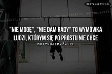 "nie mogę ",  "nie dam rady " to wymówka ludzi,  którym się po prostu nie chce