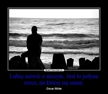 Lubię mówić o niczym.
Jest to jedyna rzecz, na której się znam