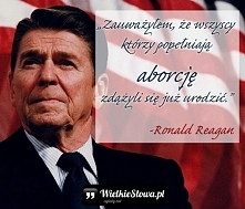 „Zauważyłem, że wszyscy którzy popełniają aborcję zdążyli się już urodzić.”
– Ronald Reagan