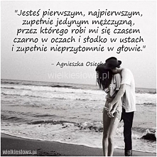 Jesteś pierwszym, najpierwszym, zupełnie jedynym mężczyzną, przez którego robi mi się czasem czarno w oczach i słodko w ustach i zupełnie nieprzytomnie w głowie.- Agnieszka Osiecka