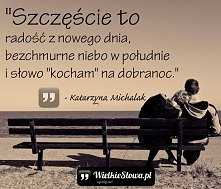 „Szczęście to radość z nowego dnia, bezchmurne niebo w południe i słowo „kocham” na dobranoc.”
– Katarzyna Michalak