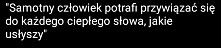 Samotny człowiek potrafi przywiązywać się do każdego ciepłego słowa...