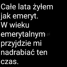Całe lata żyłam jak emeryt... dobrze mi z tym.