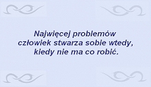 Najwięcej problemów człowiek stwarza sobie wtedy, kiedy nie ma co robić.