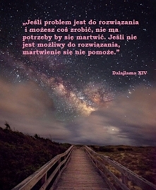 Jeśli problem jest do rozwiązania i możesz coś zrobić, nie ma potrzeby by się martwić. Jeśli nie jest możliwy do rozwiązania, martwienie się nie pomoże.