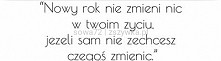 Nowy Rok nie zmieni nic w Twoim życiu, żeli sam nie zechcesz czegoś zmienić.