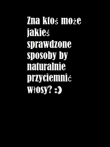 Ktoś coś? :D Moje blond włosy strasznie mi się nie podobają a chciała bym je troszkę 'przyciemnić'