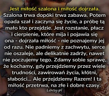 Jest miłość szalona i miłość dojrzała.
Lovsy.pl - Strona pełna uczuć! Inspirujące teksty, cytaty, myśli o miłości, przyjaźni, szcześciu, samotności...