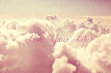 Live your life *.*