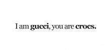 I am gucci, you are crocs.