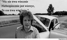 niebezpiecznie jest wierzyć,że coś trwa wiecznie ...