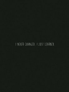 I never changed. I just learned.