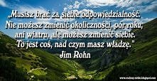 Musisz brać za siebie odpowiedzialność. Nie możesz zmienić okoliczności, pór roku, ani wiatru, ale możesz zmienić siebie. To jest coś, nad czym masz władzę.