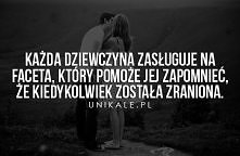 Każda dziewczyna zasługuje na faceta, który pomoże jej zapomnieć,że kiedykolwiek została zraniona.